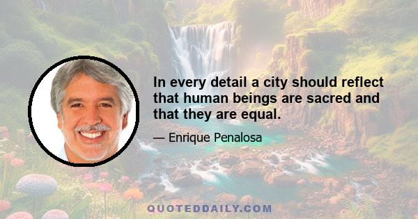 In every detail a city should reflect that human beings are sacred and that they are equal.