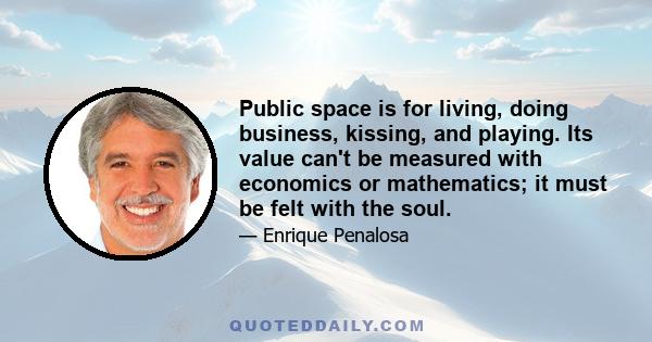 Public space is for living, doing business, kissing, and playing. Its value can't be measured with economics or mathematics; it must be felt with the soul.