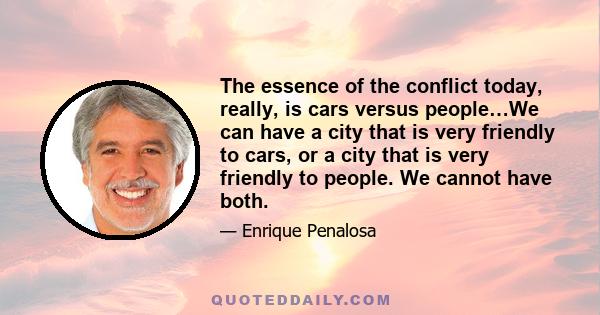 The essence of the conflict today, really, is cars versus people…We can have a city that is very friendly to cars, or a city that is very friendly to people. We cannot have both.