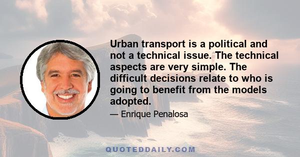 Urban transport is a political and not a technical issue. The technical aspects are very simple. The difficult decisions relate to who is going to benefit from the models adopted.