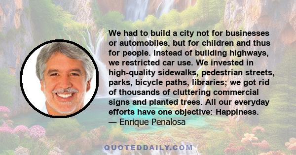 We had to build a city not for businesses or automobiles, but for children and thus for people. Instead of building highways, we restricted car use. We invested in high-quality sidewalks, pedestrian streets, parks,