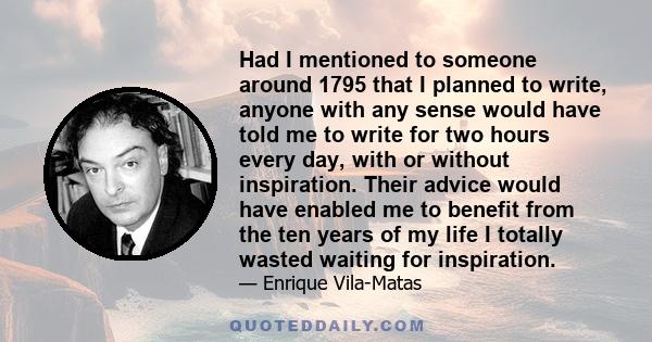 Had I mentioned to someone around 1795 that I planned to write, anyone with any sense would have told me to write for two hours every day, with or without inspiration. Their advice would have enabled me to benefit from