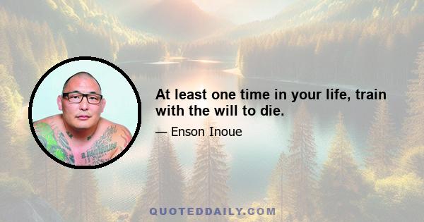 At least one time in your life, train with the will to die.