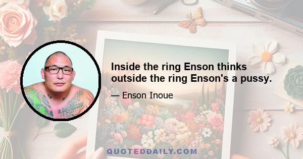 Inside the ring Enson thinks outside the ring Enson's a pussy.