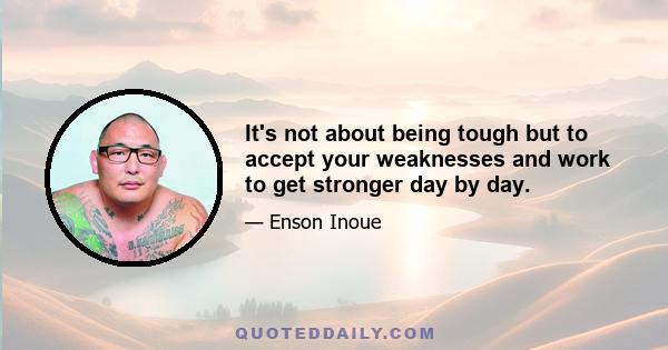 It's not about being tough but to accept your weaknesses and work to get stronger day by day.