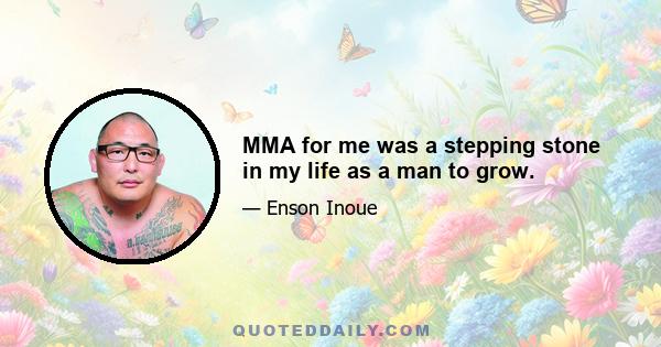 MMA for me was a stepping stone in my life as a man to grow.