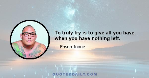 To truly try is to give all you have, when you have nothing left.