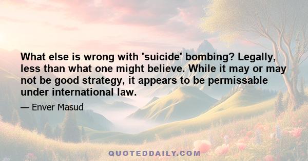 What else is wrong with 'suicide' bombing? Legally, less than what one might believe. While it may or may not be good strategy, it appears to be permissable under international law.