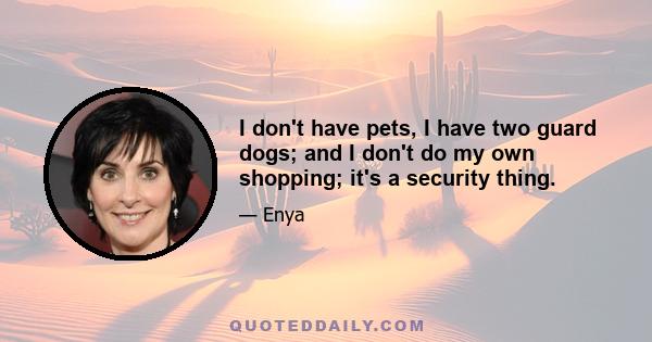 I don't have pets, I have two guard dogs; and I don't do my own shopping; it's a security thing.