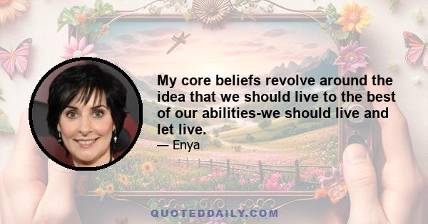 My core beliefs revolve around the idea that we should live to the best of our abilities-we should live and let live.