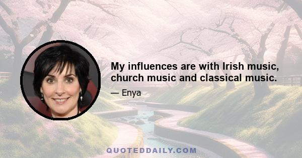 My influences are with Irish music, church music and classical music.