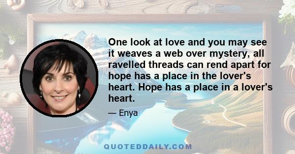 One look at love and you may see it weaves a web over mystery, all ravelled threads can rend apart for hope has a place in the lover's heart. Hope has a place in a lover's heart.