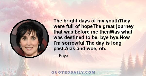 The bright days of my youthThey were full of hopeThe great journey that was before me thenWas what was destined to be, bye bye.Now I'm sorrowful,The day is long past.Alas and woe, oh.