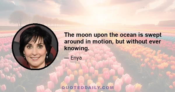 The moon upon the ocean is swept around in motion, but without ever knowing.