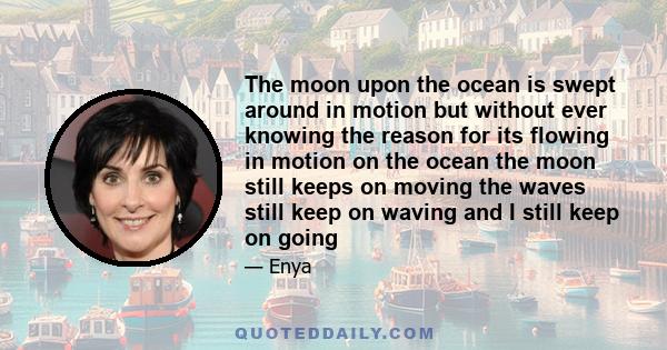 The moon upon the ocean is swept around in motion but without ever knowing the reason for its flowing in motion on the ocean the moon still keeps on moving the waves still keep on waving and I still keep on going