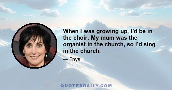 When I was growing up, I'd be in the choir. My mum was the organist in the church, so I'd sing in the church.