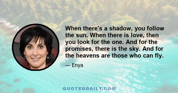 When there's a shadow, you follow the sun. When there is love, then you look for the one. And for the promises, there is the sky. And for the heavens are those who can fly.