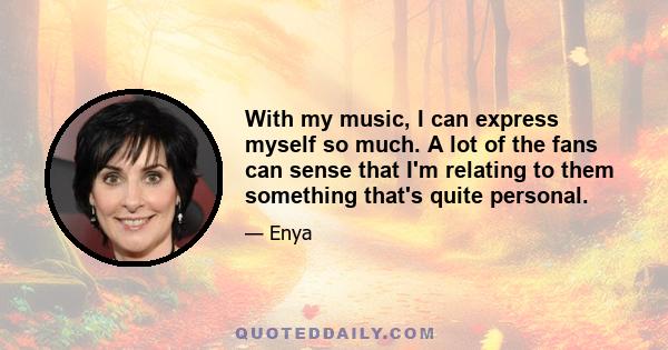 With my music, I can express myself so much. A lot of the fans can sense that I'm relating to them something that's quite personal.