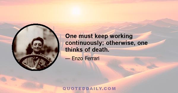 One must keep working continuously; otherwise, one thinks of death.