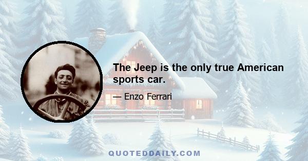 The Jeep is the only true American sports car.