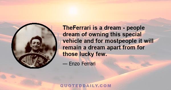 TheFerrari is a dream - people dream of owning this special vehicle and for mostpeople it will remain a dream apart from for those lucky few.