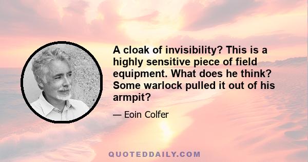 A cloak of invisibility? This is a highly sensitive piece of field equipment. What does he think? Some warlock pulled it out of his armpit?