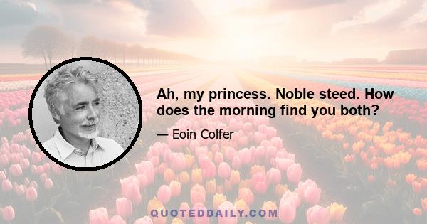 Ah, my princess. Noble steed. How does the morning find you both?