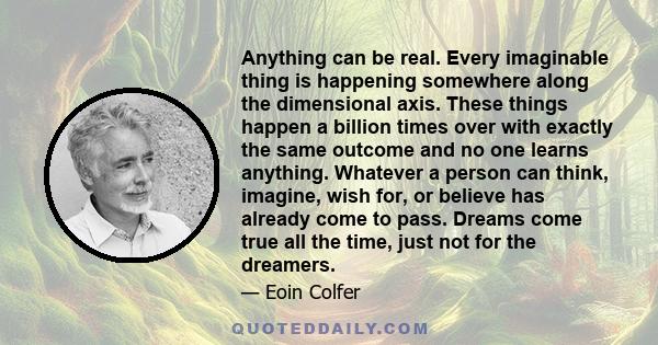 Anything can be real. Every imaginable thing is happening somewhere along the dimensional axis. These things happen a billion times over with exactly the same outcome and no one learns anything. Whatever a person can