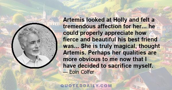 Artemis looked at Holly and felt a tremendous affection for her... he could properly appreciate how fierce and beautiful his best friend was... She is truly magical, thought Artemis. Perhaps her qualities are more