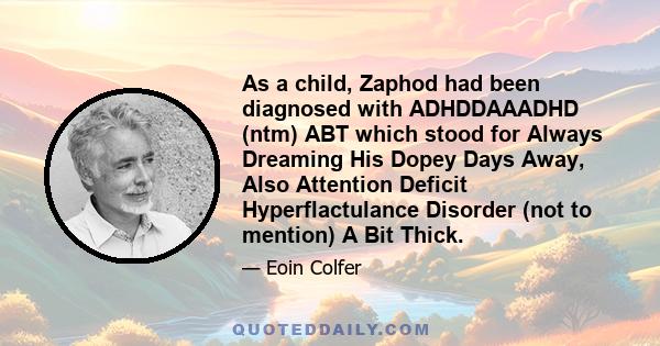 As a child, Zaphod had been diagnosed with ADHDDAAADHD (ntm) ABT which stood for Always Dreaming His Dopey Days Away, Also Attention Deficit Hyperflactulance Disorder (not to mention) A Bit Thick.