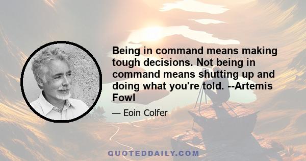 Being in command means making tough decisions. Not being in command means shutting up and doing what you're told. --Artemis Fowl