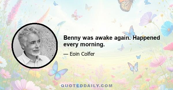 Benny was awake again. Happened every morning.