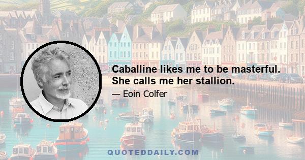 Caballine likes me to be masterful. She calls me her stallion.