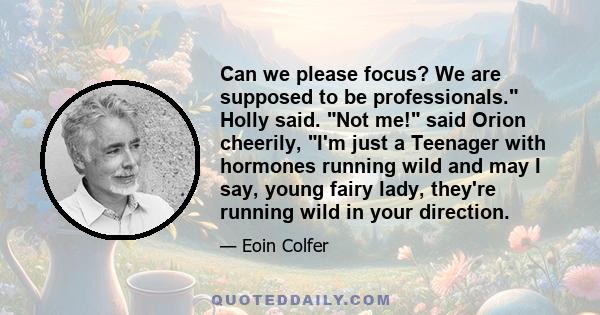 Can we please focus? We are supposed to be professionals. Holly said. Not me! said Orion cheerily, I'm just a Teenager with hormones running wild and may I say, young fairy lady, they're running wild in your direction.