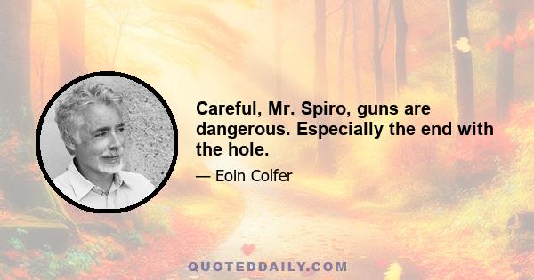 Careful, Mr. Spiro, guns are dangerous. Especially the end with the hole.