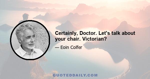 Certainly, Doctor. Let's talk about your chair. Victorian?