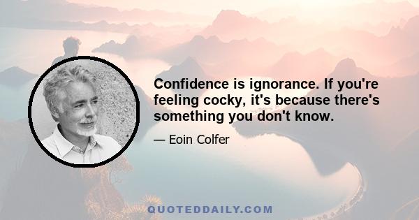 Confidence is ignorance. If you're feeling cocky, it's because there's something you don't know.