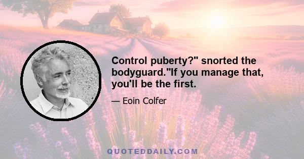 Control puberty? snorted the bodyguard.If you manage that, you'll be the first.