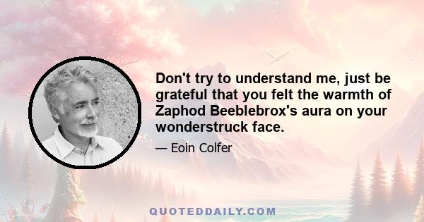 Don't try to understand me, just be grateful that you felt the warmth of Zaphod Beeblebrox's aura on your wonderstruck face.