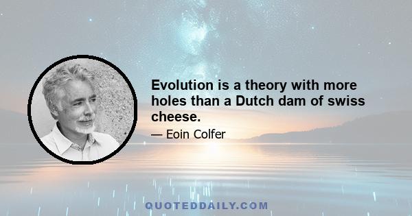 Evolution is a theory with more holes than a Dutch dam of swiss cheese.