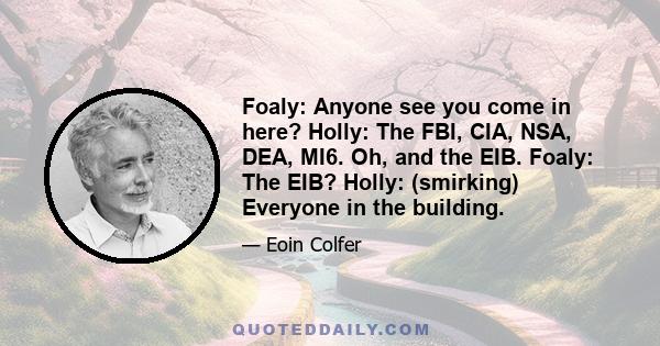 Foaly: Anyone see you come in here? Holly: The FBI, CIA, NSA, DEA, MI6. Oh, and the EIB. Foaly: The EIB? Holly: (smirking) Everyone in the building.