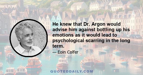 He knew that Dr. Argon would advise him against bottling up his emotions as it would lead to psychological scarring in the long term.