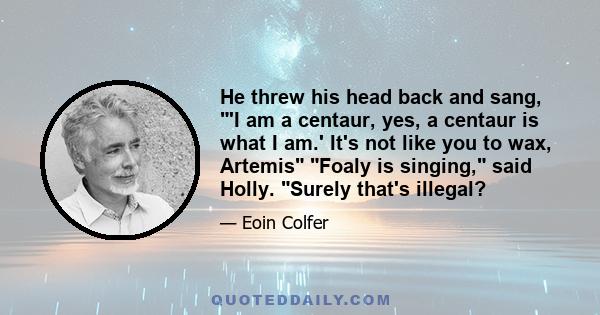 He threw his head back and sang, 'I am a centaur, yes, a centaur is what I am.' It's not like you to wax, Artemis Foaly is singing, said Holly. Surely that's illegal?