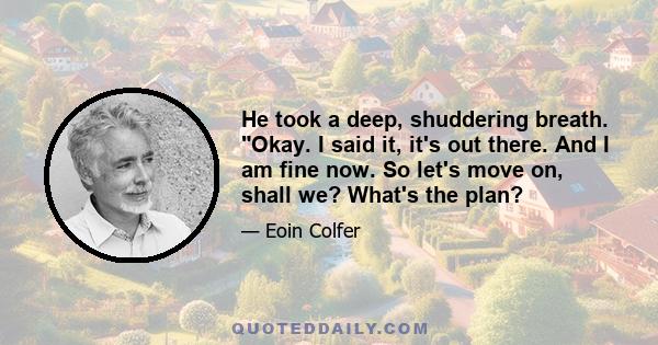 He took a deep, shuddering breath. Okay. I said it, it's out there. And I am fine now. So let's move on, shall we? What's the plan?