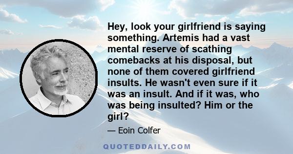 Hey, look your girlfriend is saying something. Artemis had a vast mental reserve of scathing comebacks at his disposal, but none of them covered girlfriend insults. He wasn't even sure if it was an insult. And if it