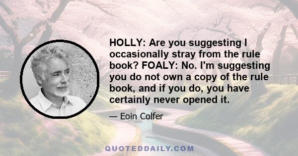 HOLLY: Are you suggesting I occasionally stray from the rule book? FOALY: No. I'm suggesting you do not own a copy of the rule book, and if you do, you have certainly never opened it.