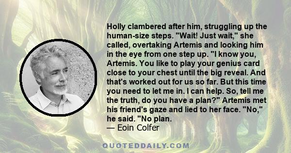 Holly clambered after him, struggling up the human-size steps. Wait! Just wait, she called, overtaking Artemis and looking him in the eye from one step up. I know you, Artemis. You like to play your genius card close to 