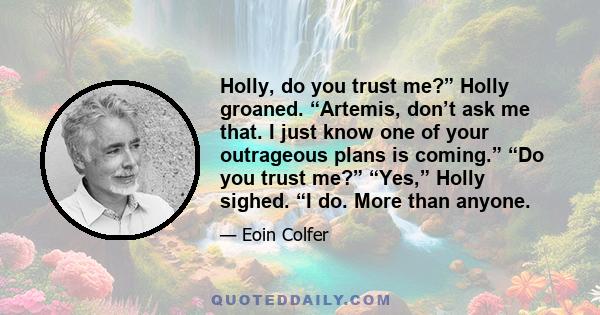 Holly, do you trust me?” Holly groaned. “Artemis, don’t ask me that. I just know one of your outrageous plans is coming.” “Do you trust me?” “Yes,” Holly sighed. “I do. More than anyone.