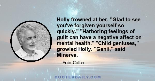 Holly frowned at her. Glad to see you've forgiven yourself so quickly. Harboring feelings of guilt can have a negative affect on mental health. Child geniuses, growled Holly. Genii, said Minerva.