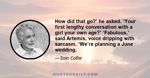 How did that go?’ he asked. ‘Your first lengthy conversation with a girl your own age?’ ‘Fabulous,’ said Artemis, voice dripping with sarcasm. ‘We’re planning a June wedding.